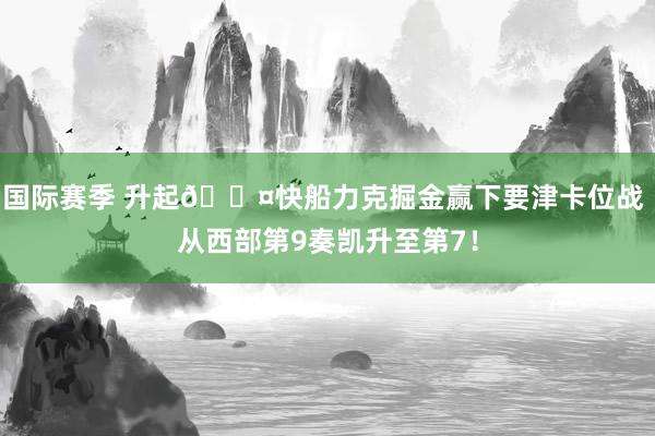 国际赛季 升起😤快船力克掘金赢下要津卡位战 从西部第9奏凯升至第7！