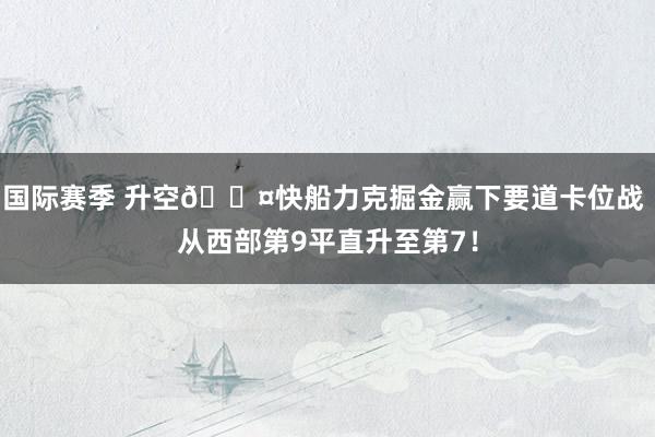 国际赛季 升空😤快船力克掘金赢下要道卡位战 从西部第9平直升至第7！