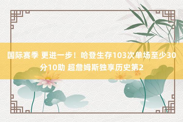 国际赛季 更进一步！哈登生存103次单场至少30分10助 超詹姆斯独享历史第2