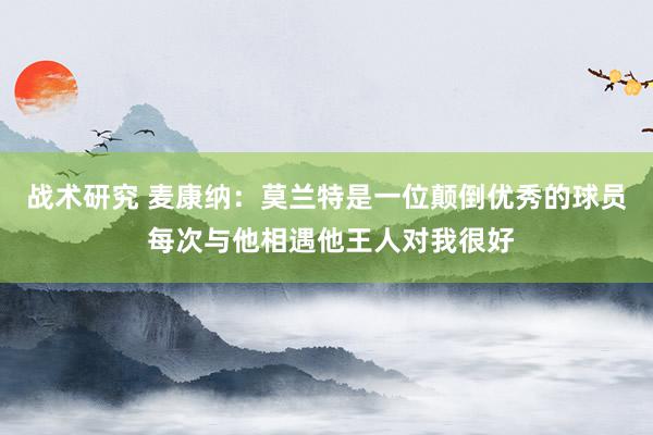 战术研究 麦康纳：莫兰特是一位颠倒优秀的球员 每次与他相遇他王人对我很好