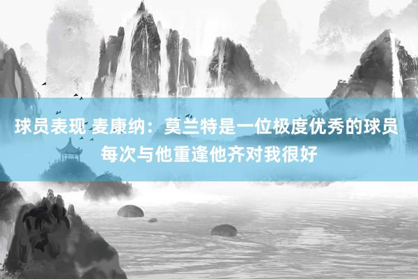 球员表现 麦康纳：莫兰特是一位极度优秀的球员 每次与他重逢他齐对我很好