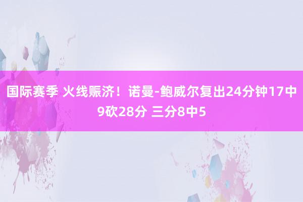 国际赛季 火线赈济！诺曼-鲍威尔复出24分钟17中9砍28分 三分8中5