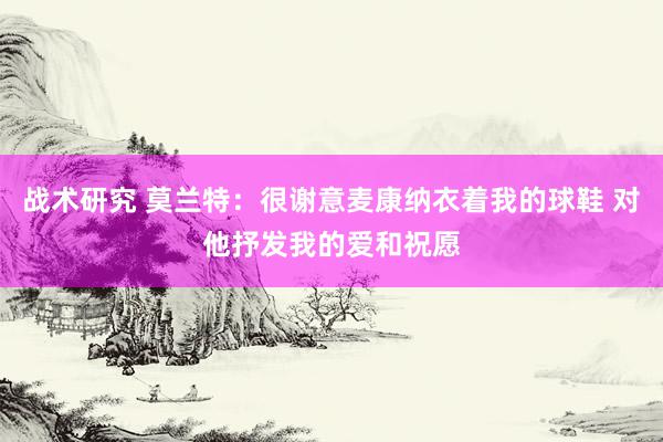 战术研究 莫兰特：很谢意麦康纳衣着我的球鞋 对他抒发我的爱和祝愿