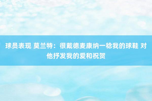 球员表现 莫兰特：很戴德麦康纳一稔我的球鞋 对他抒发我的爱和祝贺