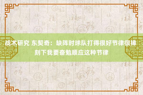 战术研究 东契奇：缺阵时球队打得很好节律很棒 刻下我要奋勉顺应这种节律