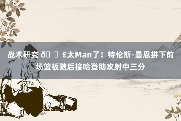 战术研究 💣太Man了！特伦斯-曼恩拼下前场篮板随后接哈登助攻射中三分