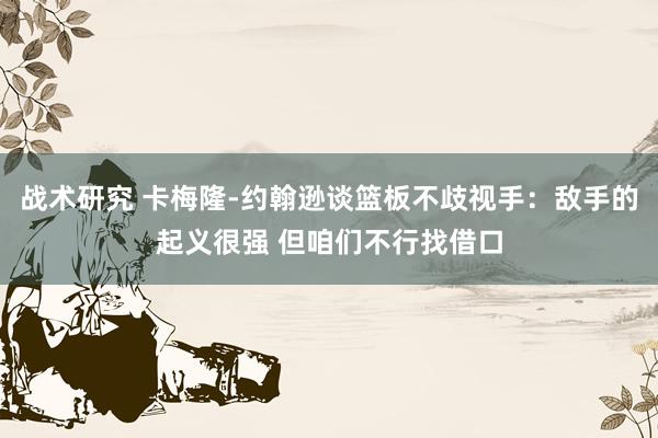 战术研究 卡梅隆-约翰逊谈篮板不歧视手：敌手的起义很强 但咱们不行找借口