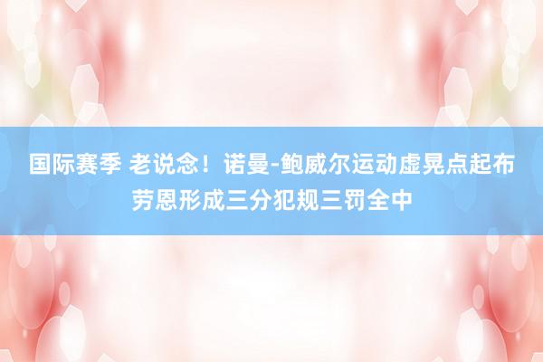 国际赛季 老说念！诺曼-鲍威尔运动虚晃点起布劳恩形成三分犯规三罚全中