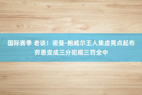 国际赛季 老谈！诺曼-鲍威尔王人集虚晃点起布劳恩变成三分犯规三罚全中