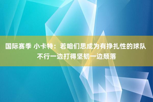 国际赛季 小卡特：若咱们思成为有挣扎性的球队 不行一边打得坚韧一边颓落