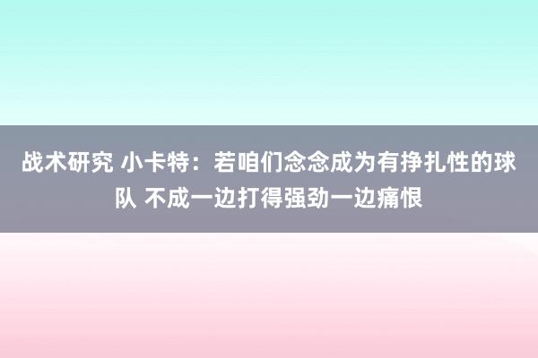 战术研究 小卡特：若咱们念念成为有挣扎性的球队 不成一边打得强劲一边痛恨