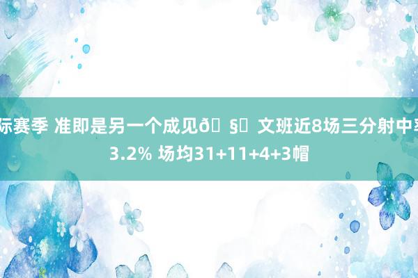 国际赛季 准即是另一个成见🧐文班近8场三分射中率43.2% 场均31+11+4+3帽