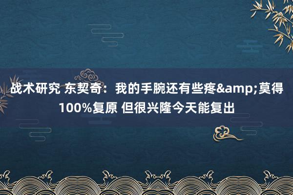 战术研究 东契奇：我的手腕还有些疼&莫得100%复原 但很兴隆今天能复出