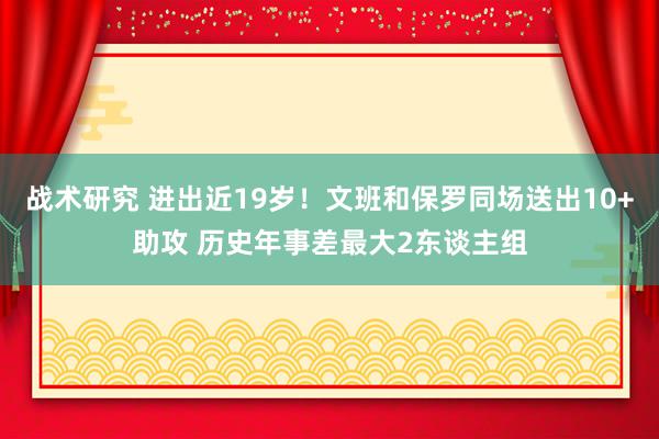 战术研究 进出近19岁！文班和保罗同场送出10+助攻 历史年事差最大2东谈主组