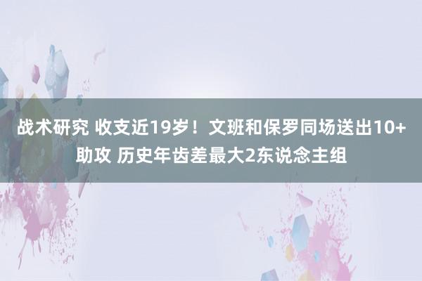 战术研究 收支近19岁！文班和保罗同场送出10+助攻 历史年齿差最大2东说念主组