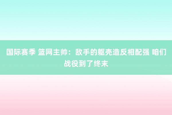 国际赛季 篮网主帅：敌手的躯壳造反相配强 咱们战役到了终末