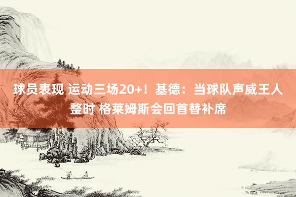 球员表现 运动三场20+！基德：当球队声威王人整时 格莱姆斯会回首替补席