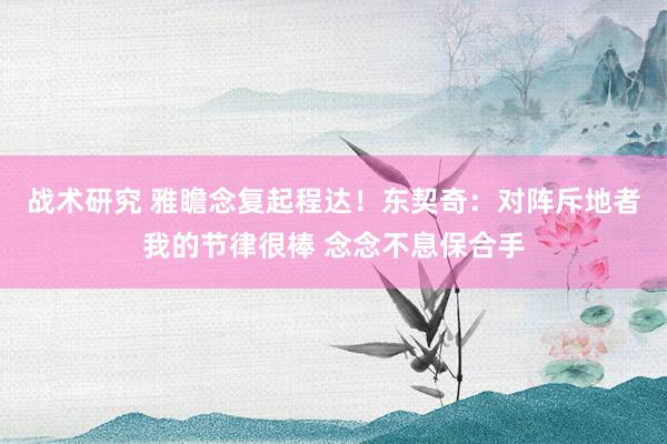 战术研究 雅瞻念复起程达！东契奇：对阵斥地者我的节律很棒 念念不息保合手