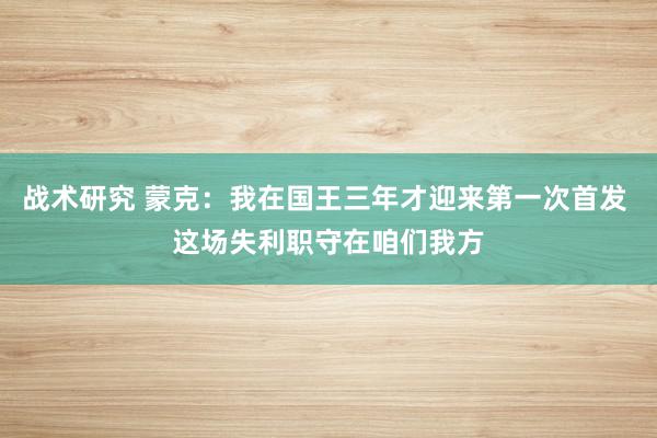 战术研究 蒙克：我在国王三年才迎来第一次首发 这场失利职守在咱们我方