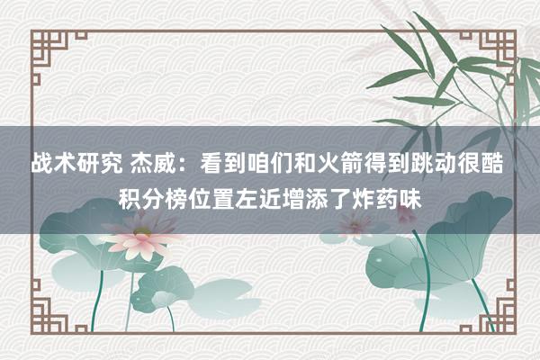 战术研究 杰威：看到咱们和火箭得到跳动很酷 积分榜位置左近增添了炸药味