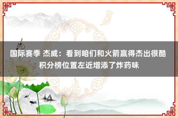 国际赛季 杰威：看到咱们和火箭赢得杰出很酷 积分榜位置左近增添了炸药味