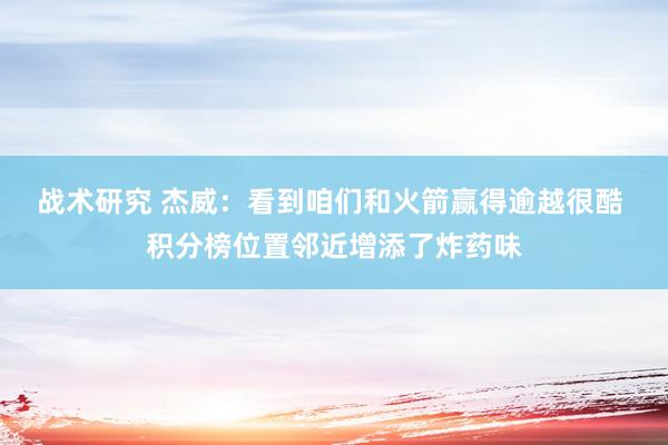 战术研究 杰威：看到咱们和火箭赢得逾越很酷 积分榜位置邻近增添了炸药味