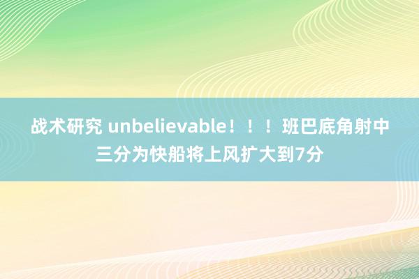 战术研究 unbelievable！！！班巴底角射中三分为快船将上风扩大到7分