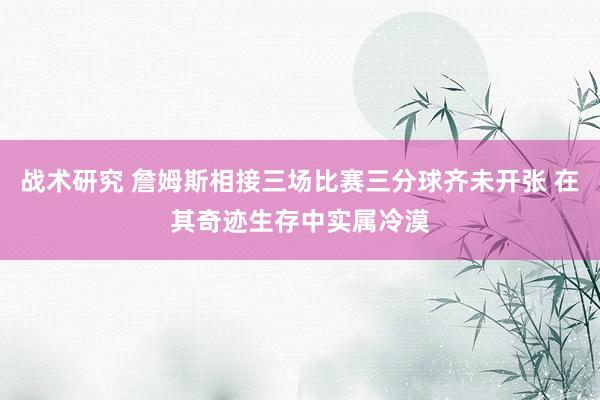 战术研究 詹姆斯相接三场比赛三分球齐未开张 在其奇迹生存中实属冷漠