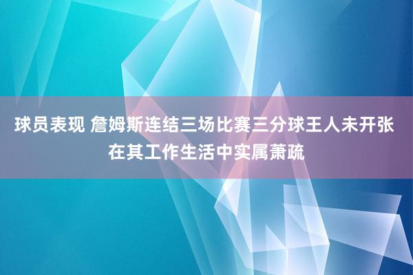 球员表现 詹姆斯连结三场比赛三分球王人未开张 在其工作生活中实属萧疏