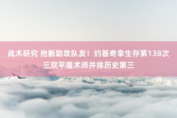 战术研究 抢断助攻队友！约基奇拿生存第138次三双平魔术师并排历史第三