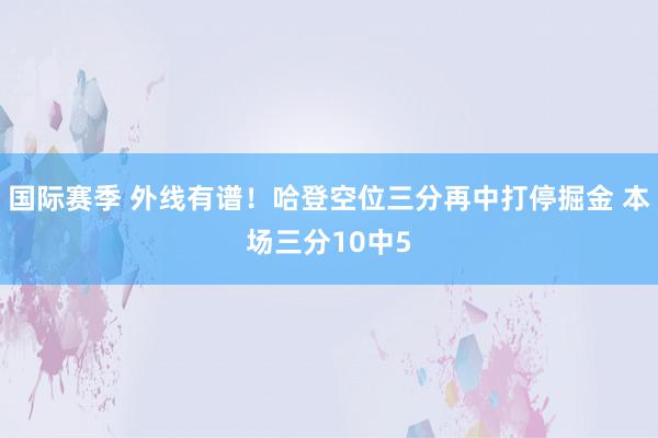 国际赛季 外线有谱！哈登空位三分再中打停掘金 本场三分10中5