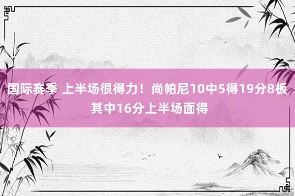 国际赛季 上半场很得力！尚帕尼10中5得19分8板 其中16分上半场面得