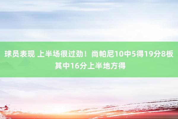 球员表现 上半场很过劲！尚帕尼10中5得19分8板 其中16分上半地方得