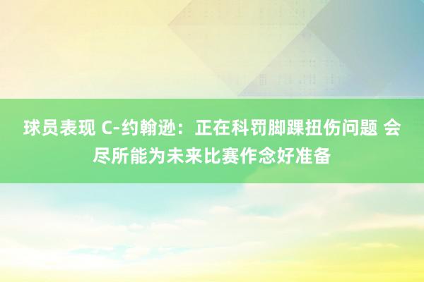 球员表现 C-约翰逊：正在科罚脚踝扭伤问题 会尽所能为未来比赛作念好准备