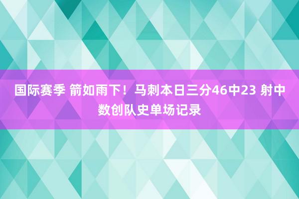 国际赛季 箭如雨下！马刺本日三分46中23 射中数创队史单场记录