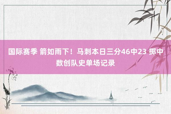 国际赛季 箭如雨下！马刺本日三分46中23 掷中数创队史单场记录