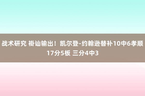 战术研究 褂讪输出！凯尔登-约翰逊替补10中6孝顺17分5板 三分4中3