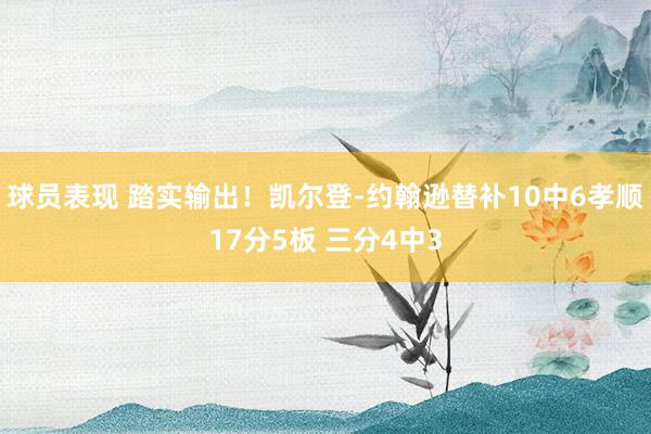 球员表现 踏实输出！凯尔登-约翰逊替补10中6孝顺17分5板 三分4中3