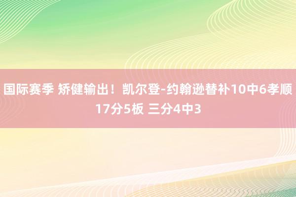 国际赛季 矫健输出！凯尔登-约翰逊替补10中6孝顺17分5板 三分4中3