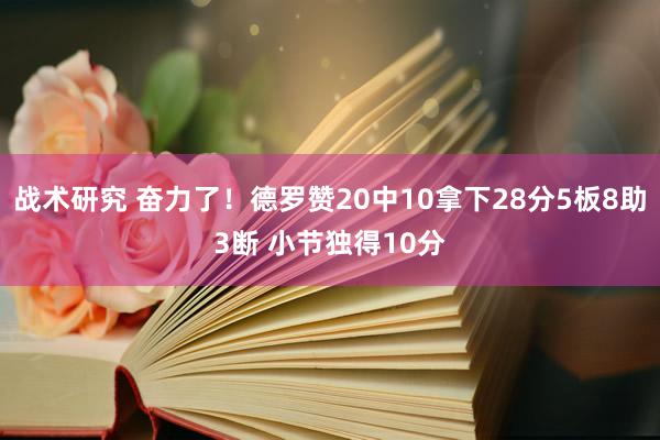 战术研究 奋力了！德罗赞20中10拿下28分5板8助3断 小节独得10分