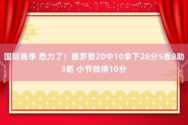 国际赛季 悉力了！德罗赞20中10拿下28分5板8助3断 小节独得10分