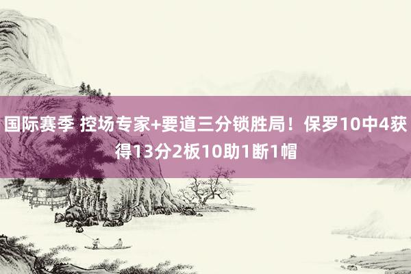 国际赛季 控场专家+要道三分锁胜局！保罗10中4获得13分2板10助1断1帽