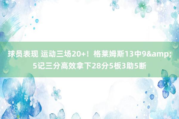 球员表现 运动三场20+！格莱姆斯13中9&5记三分高效拿下28分5板3助5断