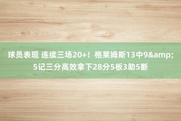 球员表现 连续三场20+！格莱姆斯13中9&5记三分高效拿下28分5板3助5断