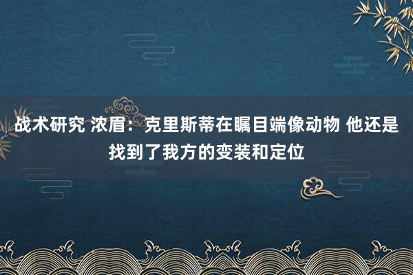 战术研究 浓眉：克里斯蒂在瞩目端像动物 他还是找到了我方的变装和定位