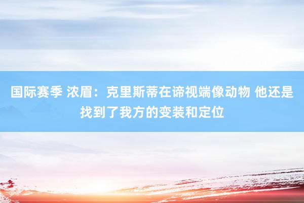 国际赛季 浓眉：克里斯蒂在谛视端像动物 他还是找到了我方的变装和定位