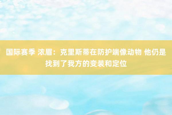 国际赛季 浓眉：克里斯蒂在防护端像动物 他仍是找到了我方的变装和定位