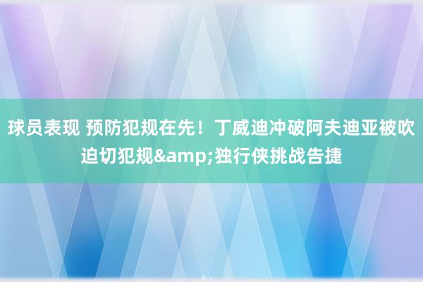 球员表现 预防犯规在先！丁威迪冲破阿夫迪亚被吹迫切犯规&独行侠挑战告捷