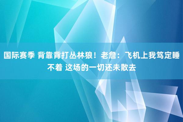 国际赛季 背靠背打丛林狼！老詹：飞机上我笃定睡不着 这场的一切还未散去