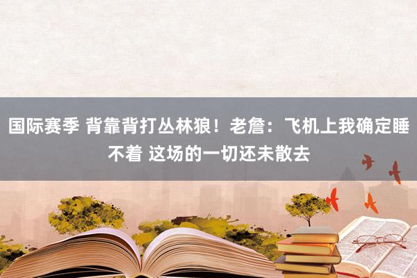 国际赛季 背靠背打丛林狼！老詹：飞机上我确定睡不着 这场的一切还未散去